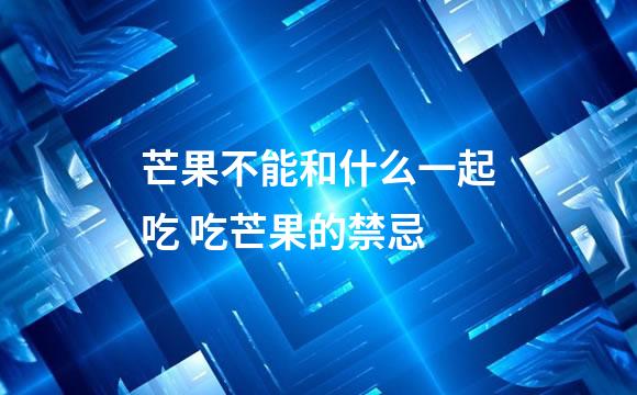 芒果不能和什么一起吃 吃芒果的禁忌